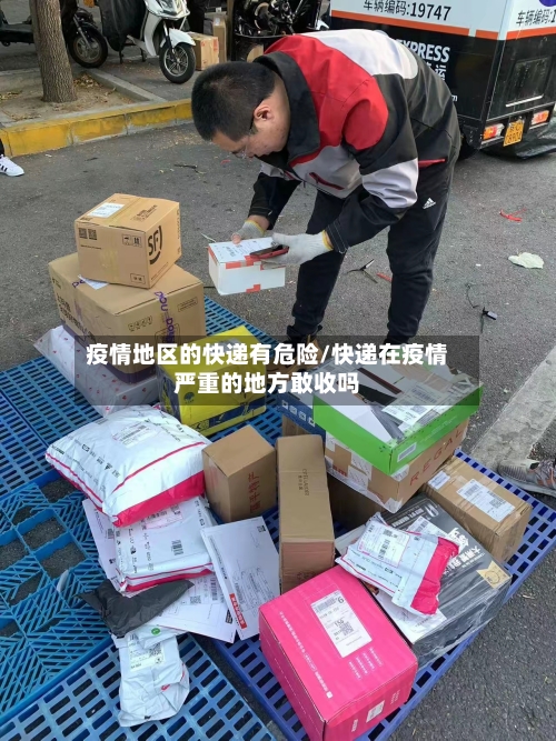 疫情地区的快递有危险/快递在疫情严重的地方敢收吗-第1张图片