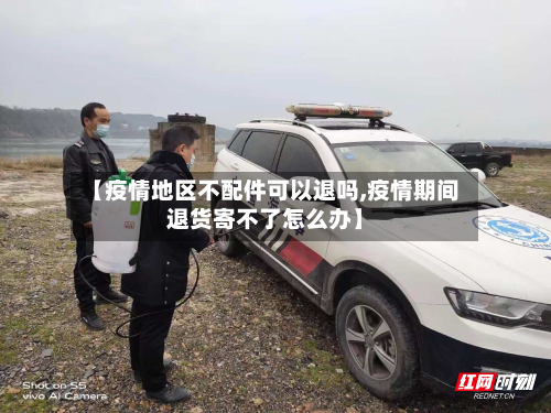 【疫情地区不配件可以退吗,疫情期间退货寄不了怎么办】-第1张图片