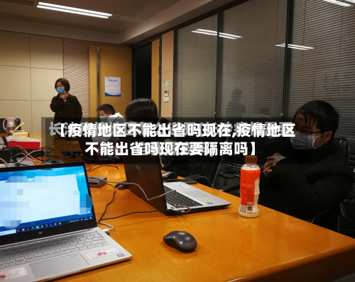 【疫情地区不能出省吗现在,疫情地区不能出省吗现在要隔离吗】-第1张图片