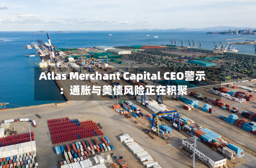 Atlas Merchant Capital CEO警示：通胀与美债风险正在积聚-第1张图片