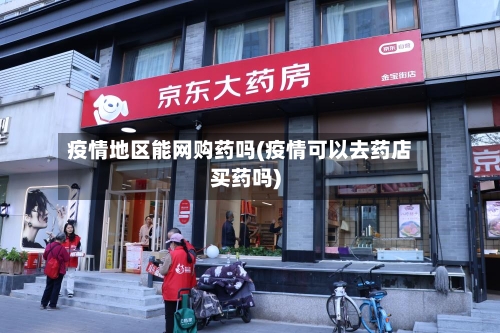 疫情地区能网购药吗(疫情可以去药店买药吗)-第1张图片