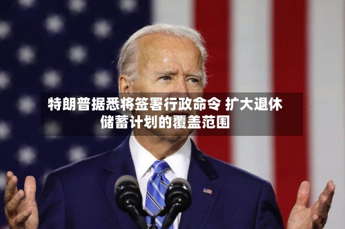 特朗普据悉将签署行政命令 扩大退休储蓄计划的覆盖范围-第1张图片