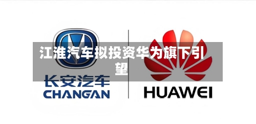 江淮汽车拟投资华为旗下引望-第1张图片