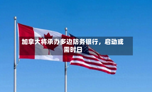 加拿大将承办多边防务银行，启动或需时日-第1张图片