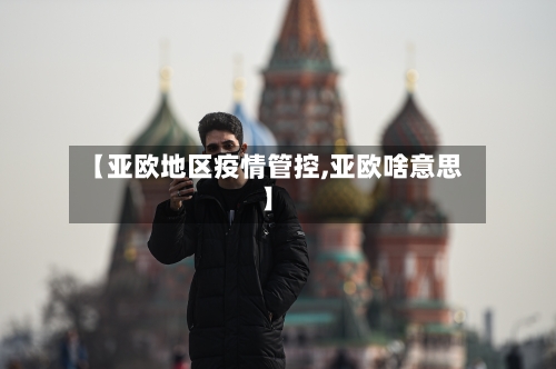 【亚欧地区疫情管控,亚欧啥意思】-第1张图片