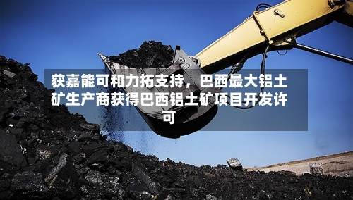 获嘉能可和力拓支持，巴西最大铝土矿生产商获得巴西铝土矿项目开发许可-第1张图片