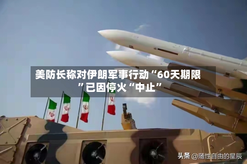 美防长称对伊朗军事行动“60天期限”已因停火“中止	”-第1张图片