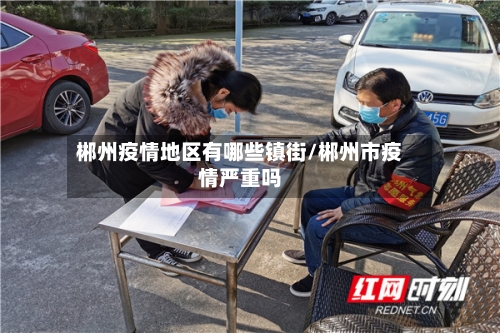 郴州疫情地区有哪些镇街/郴州市疫情严重吗-第1张图片