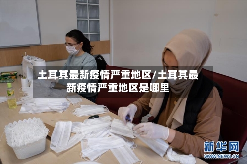 土耳其最新疫情严重地区/土耳其最新疫情严重地区是哪里-第1张图片