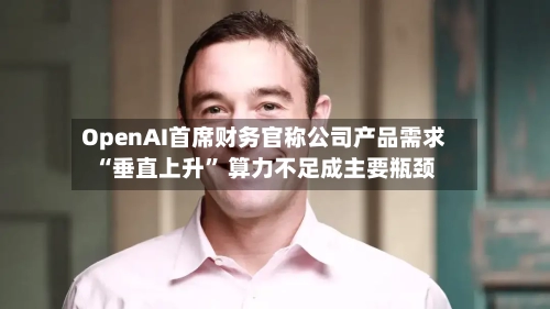 OpenAI首席财务官称公司产品需求“垂直上升” 算力不足成主要瓶颈-第1张图片