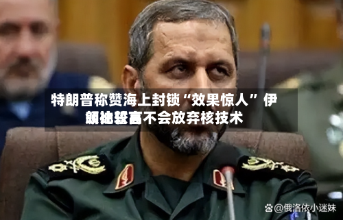 特朗普称赞海上封锁“效果惊人” 伊朗比较高领袖誓言不会放弃核技术-第1张图片
