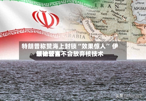 特朗普称赞海上封锁“效果惊人” 伊朗比较高领袖誓言不会放弃核技术-第1张图片
