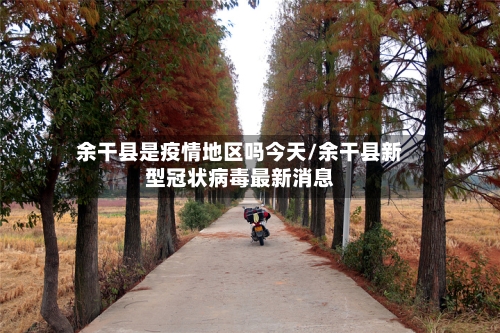 余干县是疫情地区吗今天/余干县新型冠状病毒最新消息-第1张图片