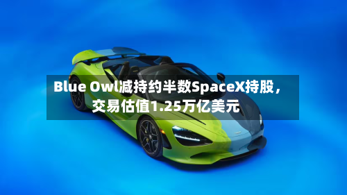 Blue Owl减持约半数SpaceX持股	，交易估值1.25万亿美元-第1张图片