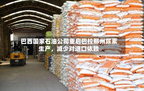 巴西国家石油公司重启巴拉那州尿素生产	，减少对进口依赖-第1张图片
