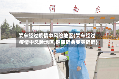 架车经过疫情中风险地区(架车经过疫情中风险地区,健康码会变黄码吗)-第1张图片