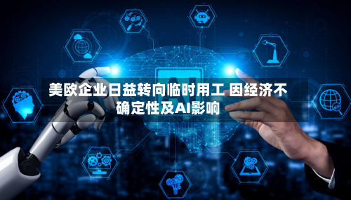 美欧企业日益转向临时用工 因经济不确定性及AI影响-第1张图片