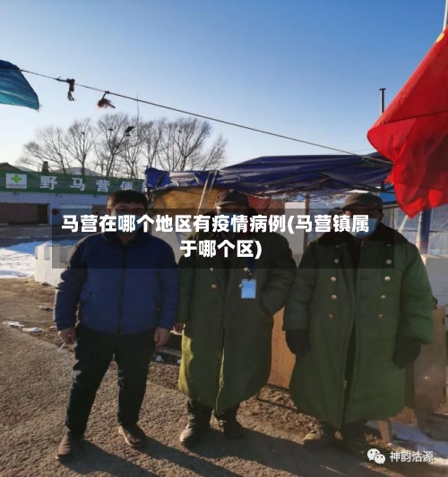 马营在哪个地区有疫情病例(马营镇属于哪个区)-第1张图片