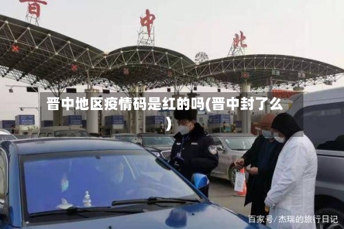 晋中地区疫情码是红的吗(晋中封了么)-第1张图片