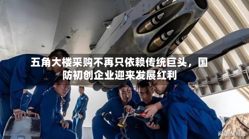 五角大楼采购不再只依赖传统巨头	，国防初创企业迎来发展红利-第1张图片