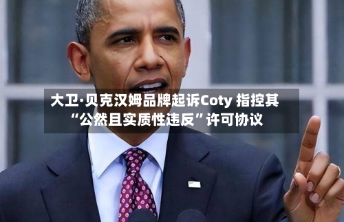 大卫·贝克汉姆品牌起诉Coty 指控其“公然且实质性违反	”许可协议-第1张图片