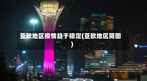 亚欧地区疫情趋于稳定(亚欧地区简图)-第1张图片