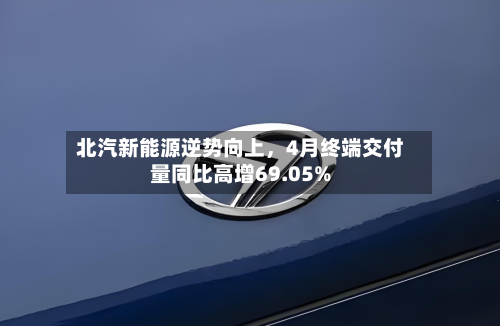 北汽新能源逆势向上	，4月终端交付量同比高增69.05%-第1张图片
