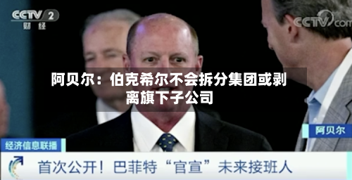阿贝尔：伯克希尔不会拆分集团或剥离旗下子公司-第1张图片