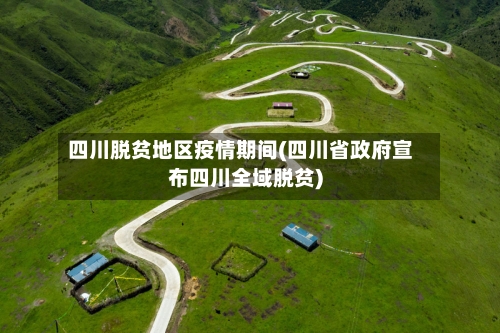四川脱贫地区疫情期间(四川省政府宣布四川全域脱贫)-第1张图片