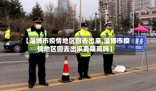 【淄博市疫情地区回去出来,淄博市疫情地区回去出来要隔离吗】-第1张图片