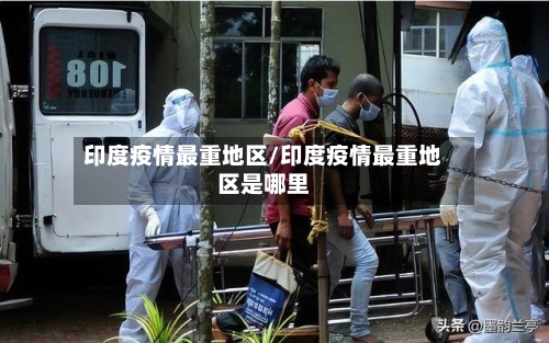 印度疫情最重地区/印度疫情最重地区是哪里-第1张图片