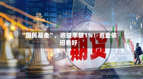 “国民基金”，收益率破1%！资金依旧看好-第1张图片