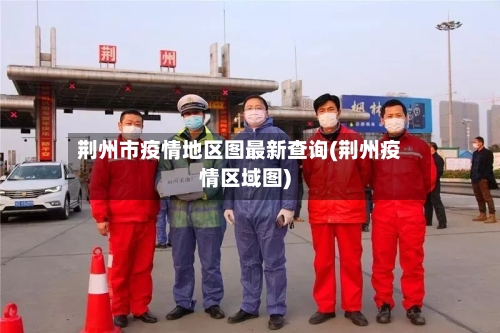 荆州市疫情地区图最新查询(荆州疫情区域图)-第1张图片