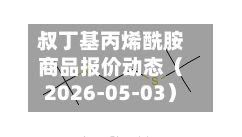 叔丁基丙烯酰胺商品报价动态（2026-05-03）-第1张图片