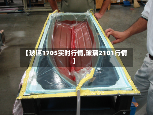 【玻璃1705实时行情,玻璃2101行情】-第1张图片