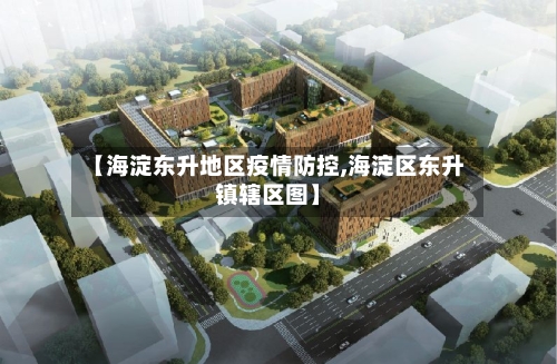 【海淀东升地区疫情防控,海淀区东升镇辖区图】-第1张图片