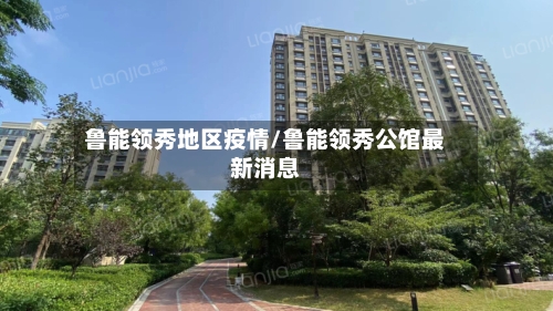 鲁能领秀地区疫情/鲁能领秀公馆最新消息-第1张图片