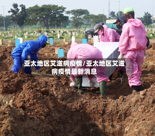 亚太地区艾滋病疫情/亚太地区艾滋病疫情最新消息-第1张图片