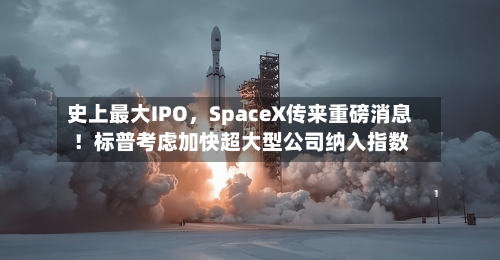史上最大IPO，SpaceX传来重磅消息！标普考虑加快超大型公司纳入指数-第1张图片