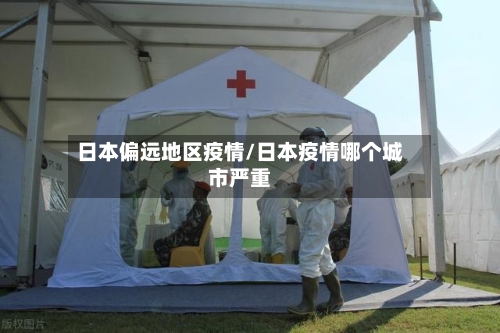 日本偏远地区疫情/日本疫情哪个城市严重-第1张图片