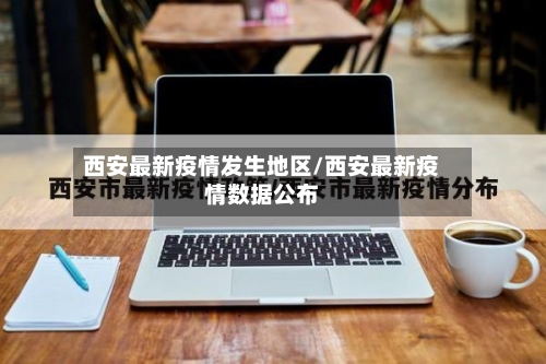 西安最新疫情发生地区/西安最新疫情数据公布-第1张图片