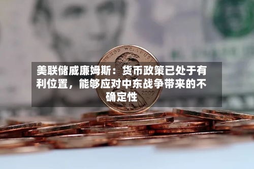 美联储威廉姆斯：货币政策已处于有利位置，能够应对中东战争带来的不确定性-第1张图片