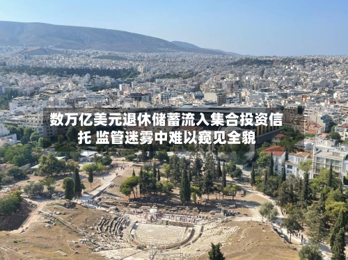 数万亿美元退休储蓄流入集合投资信托 监管迷雾中难以窥见全貌-第1张图片