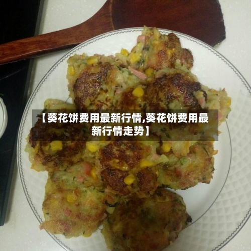 【葵花饼费用最新行情,葵花饼费用最新行情走势】-第1张图片
