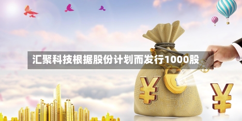 汇聚科技根据股份计划而发行1000股-第1张图片