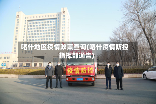 喀什地区疫情政策查询(喀什疫情防控指挥部通告)-第1张图片