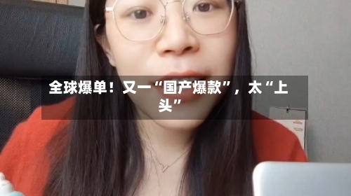 全球爆单！又一“国产爆款”	，太“上头	”-第1张图片