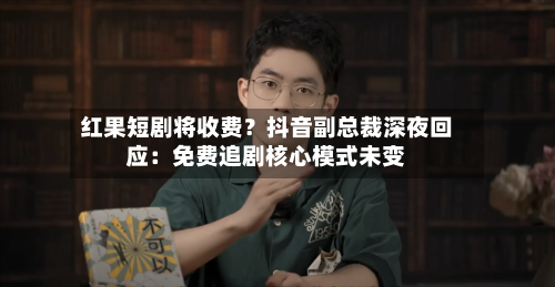 红果短剧将收费？抖音副总裁深夜回应：免费追剧核心模式未变-第1张图片