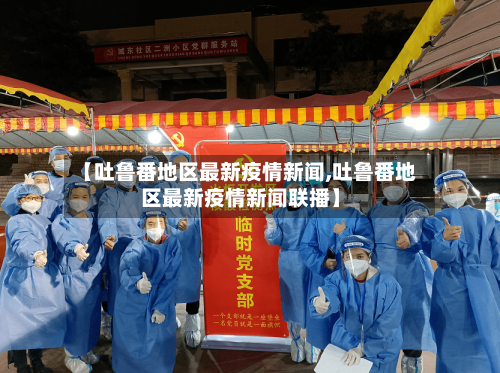 【吐鲁番地区最新疫情新闻,吐鲁番地区最新疫情新闻联播】-第1张图片