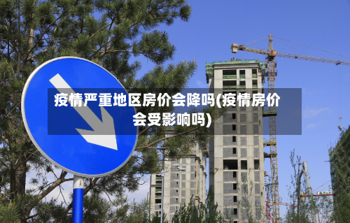 疫情严重地区房价会降吗(疫情房价会受影响吗)-第1张图片